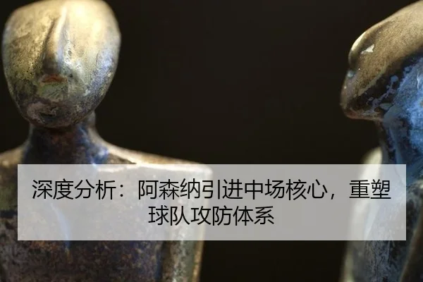 深度分析：阿森纳引进中场核心，重塑球队攻防体系
