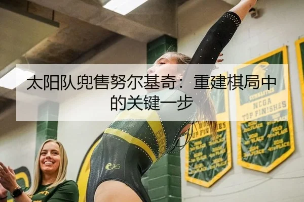 太阳队兜售努尔基奇：重建棋局中的关键一步