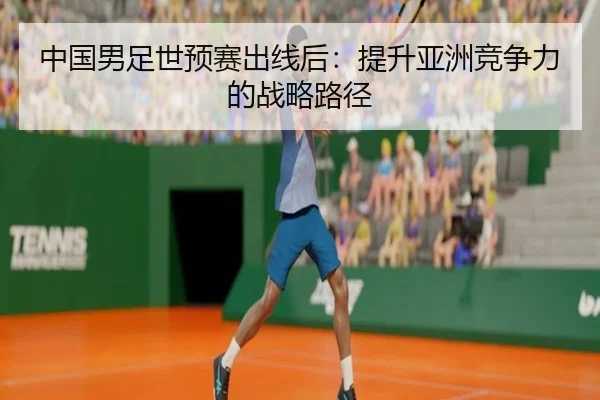 中国男足世预赛出线后:提升亚洲竞争力的战略路径
