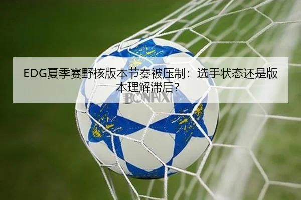 EDG夏季赛野核版本节奏被压制：选手状态还是版本理解滞后？
