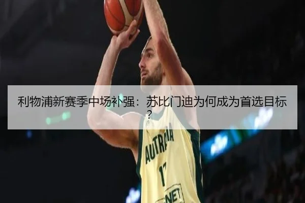 利物浦新赛季中场补强：苏比门迪为何成为首选目标？