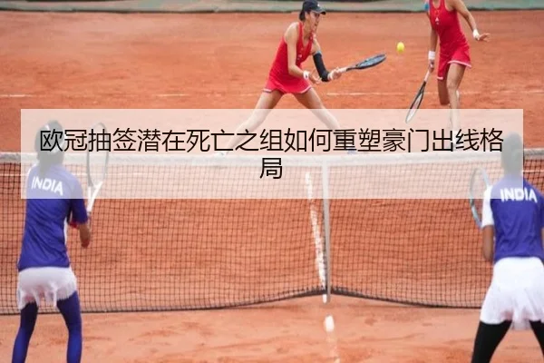 欧冠抽签潜在死亡之组如何重塑豪门出线格局