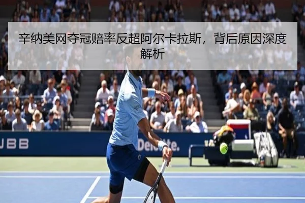 辛纳美网夺冠赔率反超阿尔卡拉斯，背后原因深度解析